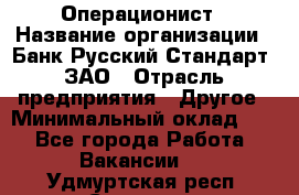 Операционист › Название организации ­ Банк Русский Стандарт, ЗАО › Отрасль предприятия ­ Другое › Минимальный оклад ­ 1 - Все города Работа » Вакансии   . Удмуртская респ.,Сарапул г.